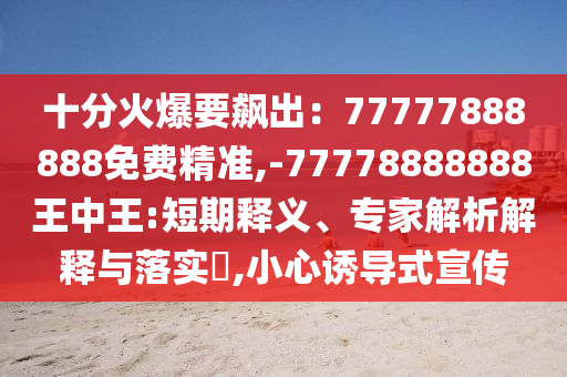 十分火爆要飙出：77777888888免费精准,-7777888中山市多米克自动化设备有限公司8888王中王:短期释义、专家解析解释与落实​,小心诱导式宣传