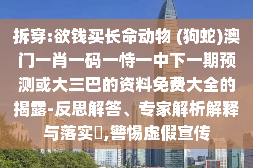 拆穿:欲钱买长命动物 (狗蛇)澳门一肖一码一恃一中下一期预测或大三巴的资料免费大全的揭露-反思解答、专家解析解释与落实​,警惕虚假宣传