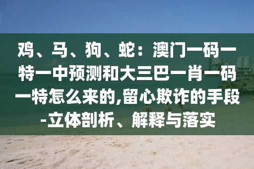 鸡、马、狗、蛇：澳门一码一特一中预测和大三巴一肖一码一特怎么来的,留心欺诈的手段-立体剖析、解释与落实中山市多米克自动化设备有限公司