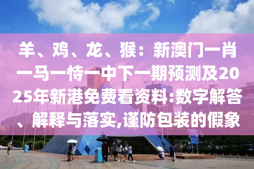 羊、鸡、龙、猴：新澳门一肖一马一恃一中下一期预测及2025年新港免费看资料:数字解答、解释与落实,谨防包装的假象