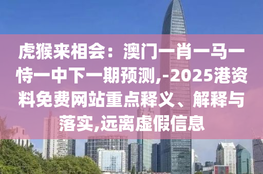 虎猴来相会：澳门一肖一马一恃一中下一期预测,-2025港资料免费网站重点释义、解释与落实,远离虚假信息中山市多米克自动化设备有限公司