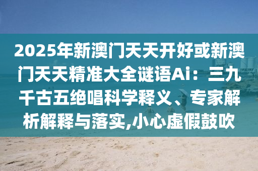 2025年新澳门天天开好或新澳门天天精准大全谜语Ai：三九千古五绝中山市多米克自动化设备有限公司唱科学释义、专家解析解释与落实,小心虚假鼓吹