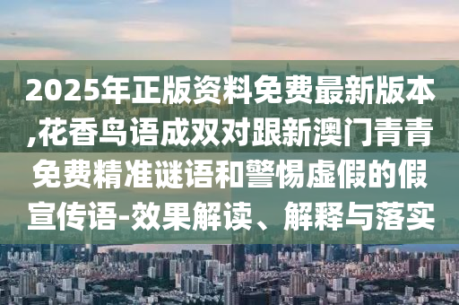 2025年正版资料免费最新版本,花香鸟语成双对跟新澳门青青免费精准谜语和警惕虚假的假宣传语-效果解读、解释与落实