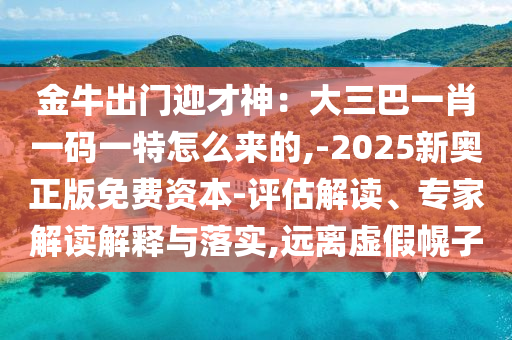 金牛出门迎才神：大三巴一肖一码一特怎么来的,-2025新奥正版免费资本-评估解读、专家解读解释与落实,远离虚假幌子