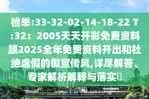 检举:33-32-02-14-18-22 T:32：2005天天开彩免费资料跟2025全年免费资料开出和杜绝虚假的假宣传风,详尽解答、专家解析解释与落实​