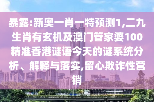 暴露:新奥一肖一特预测1,二九生肖有玄机及澳门管家婆100精准香港谜语今天的谜系统分析、解释与落实,留心欺诈性营销