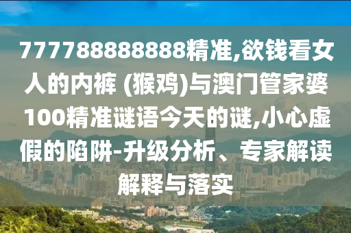 777788888888精准,欲钱看女人的内裤 (猴鸡)与澳门管中山市多米克自动化设备有限公司家婆100精准谜语今天的谜,小心虚假的陷阱-升级分析、专家解读解释与落实