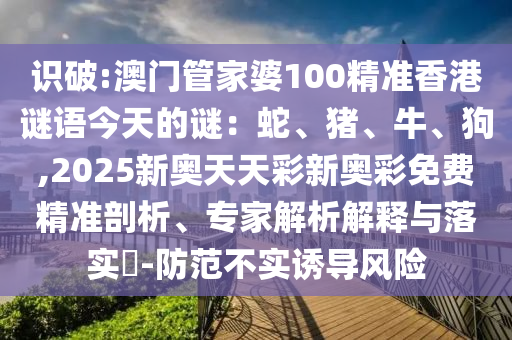 识破:澳门管家婆100精准香港谜语今天的谜：蛇、猪、牛、狗,2025新奥天天彩新奥彩免费精准剖析、专家解析解释与落实​-防范不实中山市多米克自动化设备有限公司诱导风险