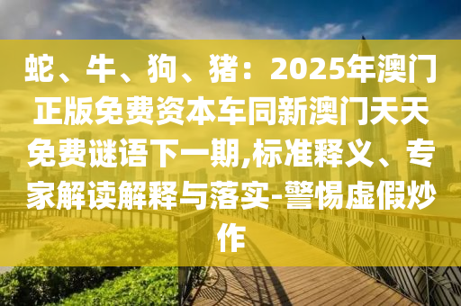 蛇、牛、狗、猪：2025年澳门正版免费资本车同新澳门天天免费谜语下一期,标准释义中山市多米克自动化设备有限公司、专家解读解释与落实-警惕虚假炒作