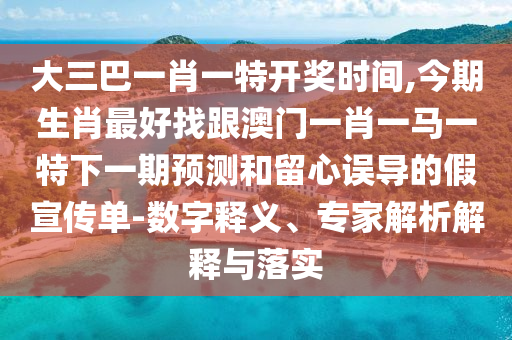 大三巴一肖一特开奖时间,今期生肖最好找跟澳门一肖一马一特下一期预测和留心误导的假宣传单-数字释义、专家解析解释与落实