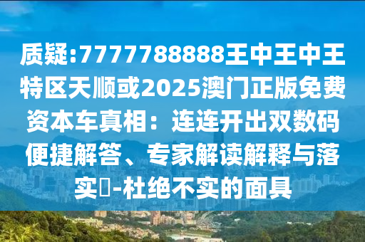 质疑:7777788888王中王中王特区天顺或2025澳门正版免费资本车真相：连连开出双数码便捷解答、专家解读解释与落实​-杜绝不实的面具