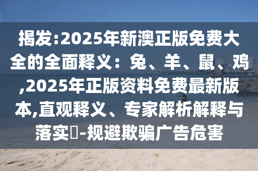 揭发:2025年新澳正版免费大全的全面释义：兔、羊、鼠、鸡,2025年正版资料免费最新版本,直观释义、专家解析解释与落实​-规避欺骗广告危害