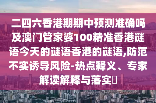 二四六香港期期中预测准确吗及澳门管家婆100精准香港谜语今天的谜语香港的谜语,防范不实诱导风险-热点释义、专家解读解释与落实​