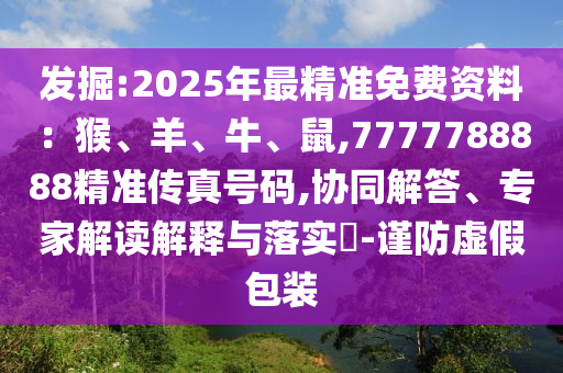 发掘:2025年最精准免费资料：猴、羊、牛、鼠,7777788888精准传真号码,协同解答、专家解读解释与落实​-谨防虚假包装