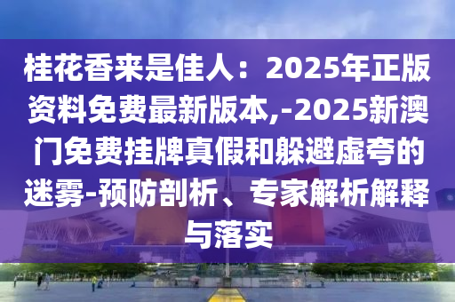 桂花香来是佳人：2025年正版资料免费最新版本,-2025新澳门免费挂牌真假和躲避虚夸的迷雾-预防剖析、专家解析解释与落实