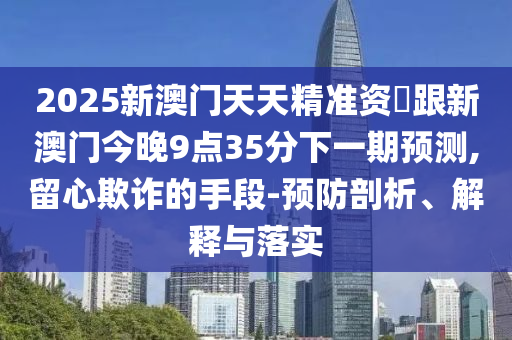 2025新澳门天天精准资枓跟新澳门今晚9点35分下一期预测,留心欺诈的手段-预防剖析、解释与落实中山市多米克自动化设备有限公司