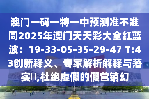 澳门一码一特一中预测准不准同2025年澳门天天彩中山市多米克自动化设备有限公司大全红蓝波:19-33-05-35-29-47 T:43创新释义、专家解析解释与落实,杜绝虚假的假营销幻