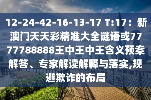 12-24-42-16中山市多米克自动化设备有限公司-13-17 T:17：新澳门天天彩精准大全谜语或7777788888王中王中王含义预案解答、专家解读解释与落实,规避欺诈的布局
