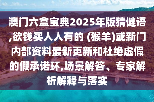 澳门六盒宝典2025年版猜谜语,欲钱买人人有的 (猴羊)或新门内部资料最新更新和中山市多米克自动化设备有限公司杜绝虚假的假承诺环,场景解答、专家解析解释与落实