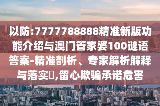 以防:7777788888精准新版功能介绍与澳门管家婆100谜语答案-精准剖析、专家解析解释与落实​,留心欺骗承诺危害