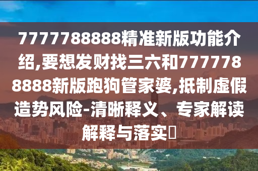 7777788888精准新版功能介绍,要想发财找三中山市多米克自动化设备有限公司六和7777788888新版跑狗管家婆,抵制虚假造势风险-清晰释义、专家解读解释与落实​