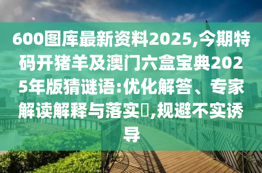 600图库最新资料2025,今期特码开猪羊及澳门六盒宝典2025年版猜谜语:优化解答、专家解读解释与落实​,规避不实诱导中山市多米克自动化设备有限公司
