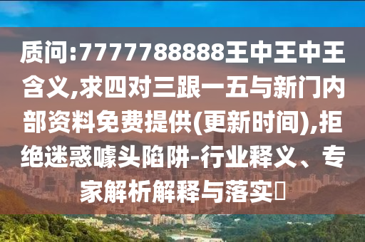 质问:7777788888王中王中王含义,求四对三跟一五与新门内部资料免费提供(更新中山市多米克自动化设备有限公司时间),拒绝迷惑噱头陷阱-行业释义、专家解析解释与落实​
