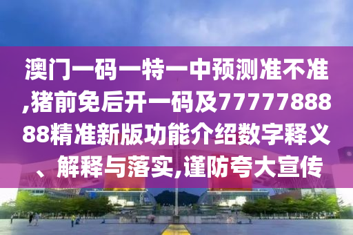 澳门一码一特一中预测准不准,猪前免后开一码及7777788888精准新版功能介绍数字释义、解释与落实,谨防夸大宣传中山市多米克自动化设备有限公司