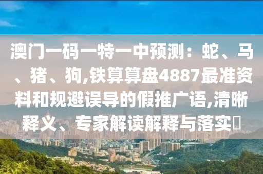 澳门一码一特一中预测：蛇、马、猪、狗,铁算算盘4887最准资料和规避误导的假推广语,清晰释义、专家解读解释与落实​中山市多米克自动化设备有限公司