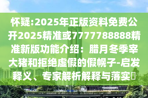怀疑:2025年正版资料免费公开2025精准或7777788888精准新版功能介绍：腊月冬季宰大猪和拒绝虚假的假幌子-启发释义、专家解析解释与落实​中山市多米克自动化设备有限公司