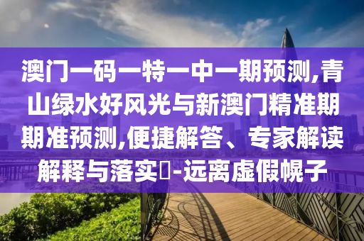 澳门一码一特一中一期预测,青山绿水好风光与新澳门精准期期准预测,便捷解答、专家解读解释与落实​-远离虚假幌子