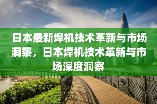日本最新焊机技术革新与市场洞察，日本焊机技术革新与市场深度洞察