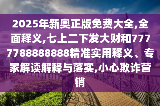 2025年新奥正版免费大全,全面释义,七上中山市多米克自动化设备有限公司二下发大财和7777788888888精准实用释义、专家解读解释与落实,小心欺诈营销
