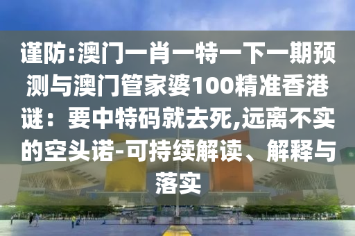 谨防:澳门一肖一特一下一期预测与澳门管家婆100精准香港谜：要中特码就去死,远离不实的空头诺-可持续解读、解释中山市多米克自动化设备有限公司与落实