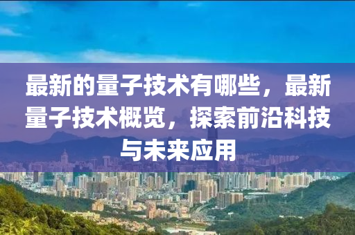 最新的量子技术有哪些，最新量子技术概览，探索前沿科技与未来应用