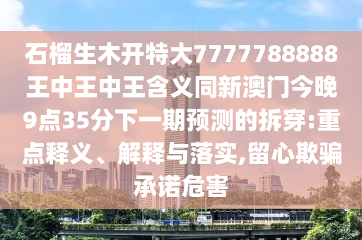 石榴生木开特大7777788888王中王中王含义同新澳门今晚9点35分下一期预测的拆穿:重点释义、解释与落实,留心欺骗承诺危害