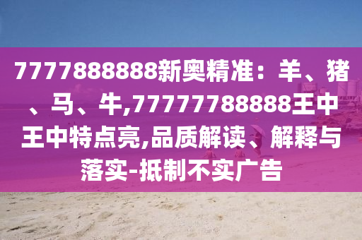 7777888888新奥精准：羊、猪、马、牛,77777788888王中王中特点亮,品质解读、解释与落实-抵制不实广告