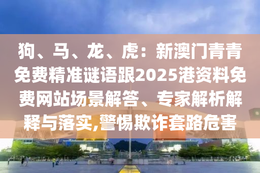 狗、马、龙、虎：新澳门青青免费精准谜语跟2025港资料免费网站场景解答、专家解析解释与落实,警惕欺诈套路危害