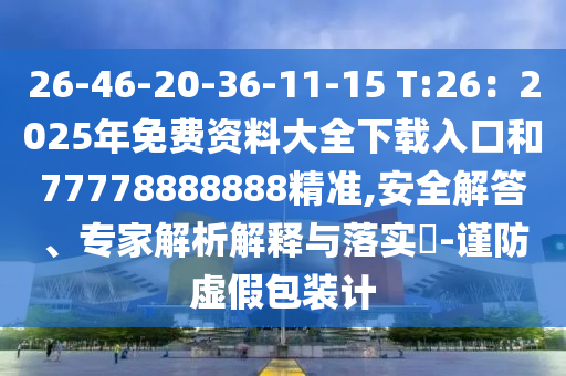 26-46-20-36-11-15 T:26：2025年免费资料大全下载入口和77778888888精准,安全解答、专家解析解释与落实​-谨防虚假包装计