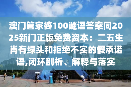 澳门管家婆100谜语答案同2025新门正版免费资本：二五生肖有绿头和拒绝不实的假承诺语,闭环剖析、解释与落实