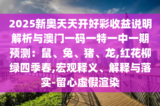 2025新奥天天开好彩收益说明解析与澳门一码一特一中一期预测：鼠、兔、猪、龙,红花柳绿四季春,宏观释义、解释与落实-留心虚假渲染