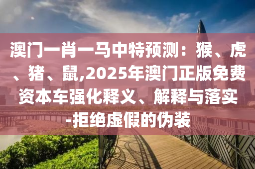 澳门一肖一马中特预测：猴、虎、猪、鼠,2025年澳门正版免费资本车强化释义、解释与落实-拒绝虚假的伪装