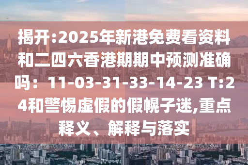揭开:2025年新港免费看资料和二四六香港期期中预测准确吗：11-03-31-33-14-23 T:24和警惕虚假的假幌子迷,重点释义、解释与落实