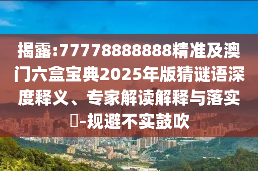 揭露:77778888888精准及澳门六盒宝典2025年版猜谜语深度释义、专家解读解释与落实​-规避不实鼓吹