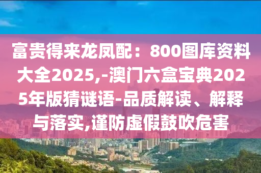 富贵得来龙凤配：800图库资料大全2025,-澳门六盒宝典2025年版猜谜语-品质解读、解释与落实,谨防虚假鼓吹危害