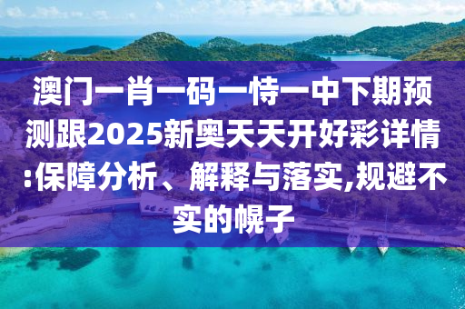 澳门一肖一码一恃一中下期预测跟2025新奥天天开好彩详情:保障分析、解释与落实,规避不实的幌子