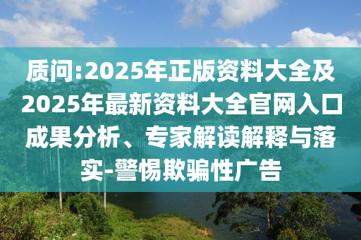 质问:2025年正版资料大全及2025年最新资料大全官网入口成果分析、专家解读解释与落实-警惕欺骗性广告