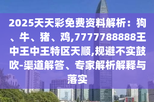 2025天天彩免费资料解析：狗、牛、猪、鸡,7777788888王中王中王特区天顺,规避不实鼓吹-渠道解答、专家解析解释与落实