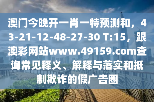 澳门今晚开一肖一特预测和，43-21-12-48-27-30 T:15，跟澳彩网站www.49159.соm查询常见释义、解释与落实和抵制欺诈的假广告圈