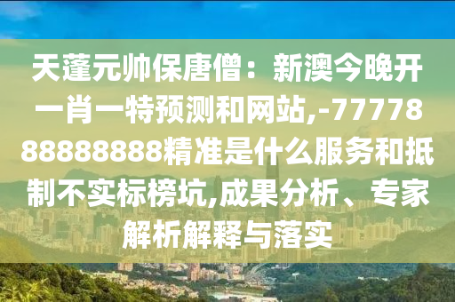 天蓬元帅保唐僧：新澳今晚开一肖一特预测和网站,-7777888888888精准是什么服务和抵制不实标榜坑,成果分析、专家解析解释与落实
